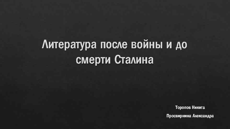 Литература после войны и до смерти Сталина Торопов Никита Просвирнина Александра 