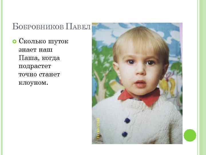 БОБРОВНИКОВ ПАВЕЛ Сколько шуток знает наш Паша, когда подрастет точно станет клоуном. 