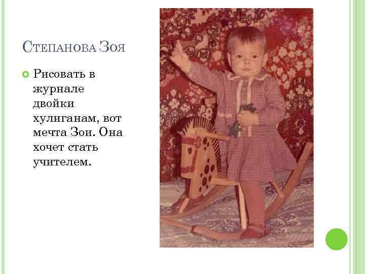 СТЕПАНОВА ЗОЯ Рисовать в журнале двойки хулиганам, вот мечта Зои. Она хочет стать учителем.