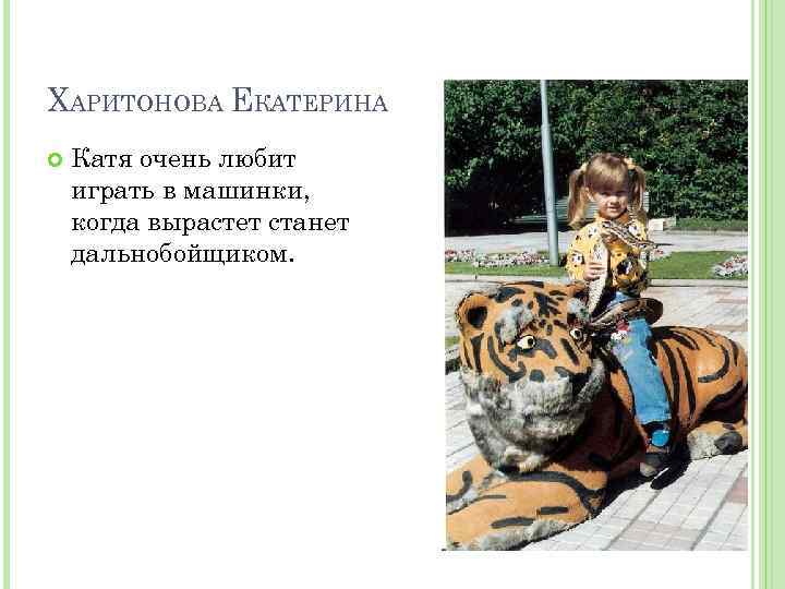 ХАРИТОНОВА ЕКАТЕРИНА Катя очень любит играть в машинки, когда вырастет станет дальнобойщиком. 