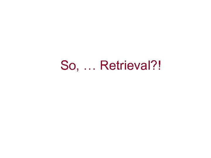 So, … Retrieval? ! 