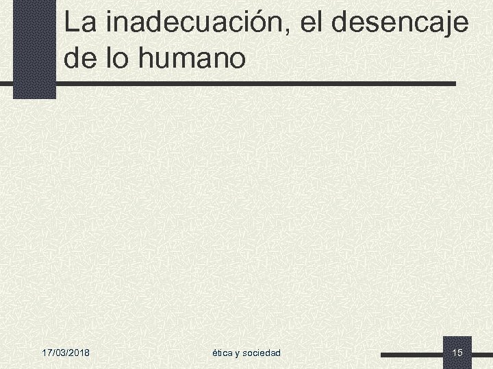 La inadecuación, el desencaje de lo humano 17/03/2018 ética y sociedad 15 