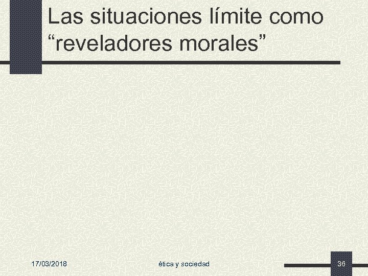 Las situaciones límite como “reveladores morales” 17/03/2018 ética y sociedad 36 