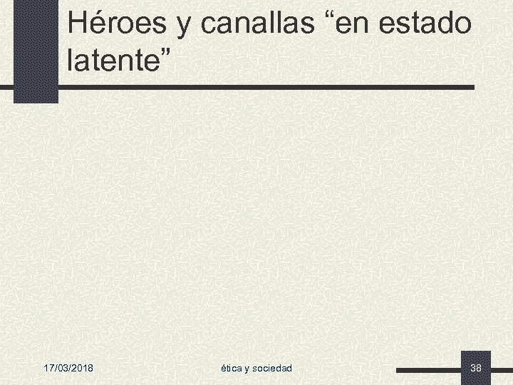 Héroes y canallas “en estado latente” 17/03/2018 ética y sociedad 38 