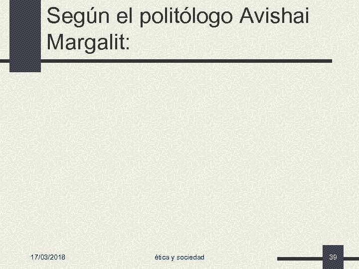 Según el politólogo Avishai Margalit: 17/03/2018 ética y sociedad 39 