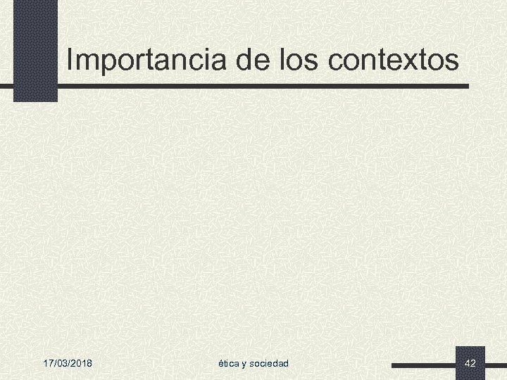 Importancia de los contextos 17/03/2018 ética y sociedad 42 
