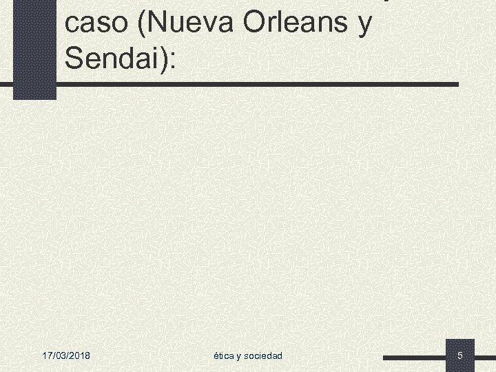 caso (Nueva Orleans y Sendai): 17/03/2018 ética y sociedad 5 