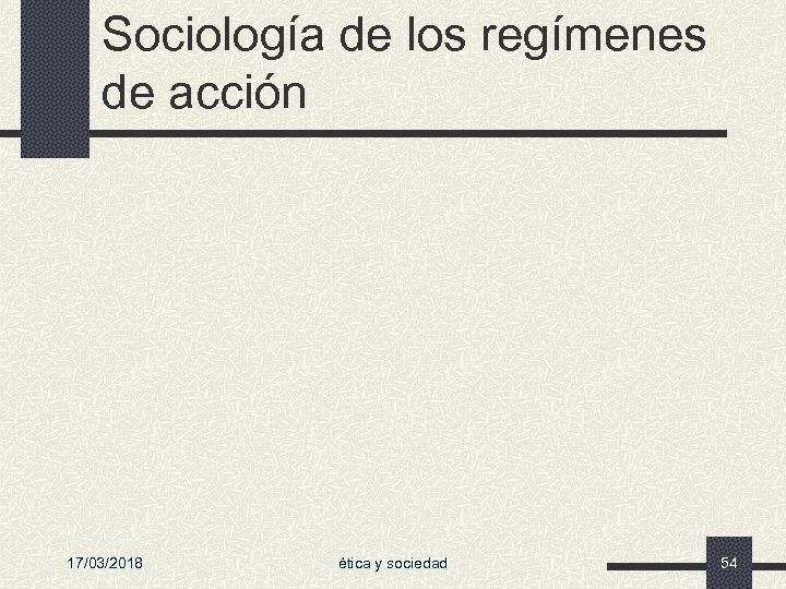 Sociología de los regímenes de acción 17/03/2018 ética y sociedad 54 