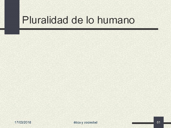 Pluralidad de lo humano 17/03/2018 ética y sociedad 61 