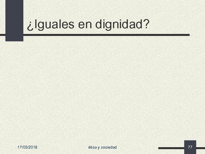¿Iguales en dignidad? 17/03/2018 ética y sociedad 77 