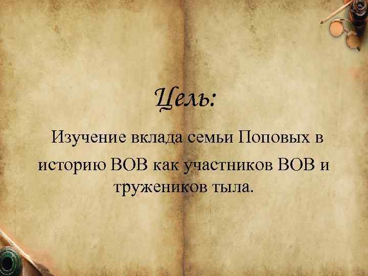 Цель: Изучение вклада семьи Поповых в историю ВОВ как участников ВОВ и тружеников тыла.