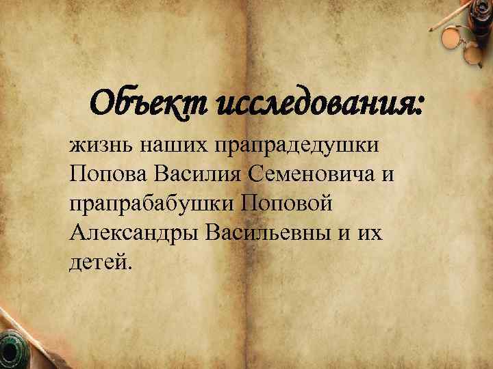Объект исследования: жизнь наших прапрадедушки Попова Василия Семеновича и прапрабабушки Поповой Александры Васильевны и
