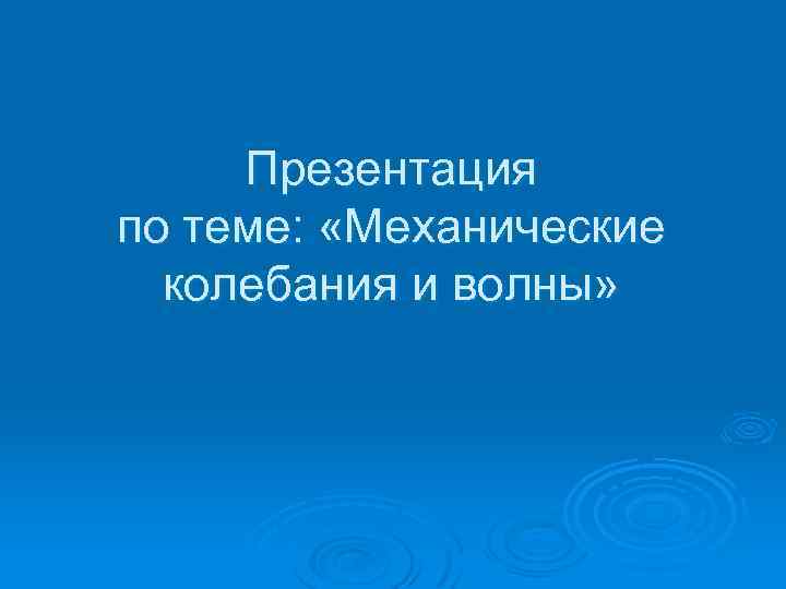 Презентация по теме: «Механические колебания и волны» 