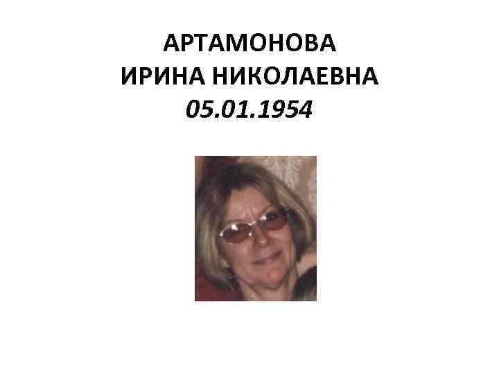 АРТАМОНОВА ИРИНА НИКОЛАЕВНА 05. 01. 1954 