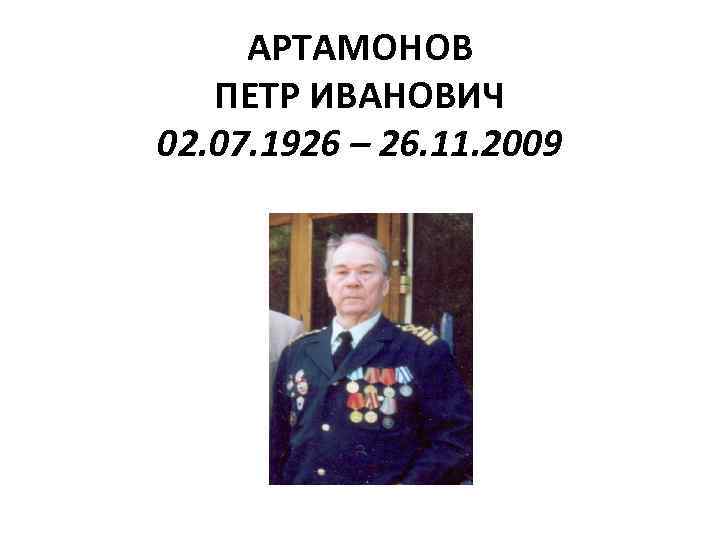 АРТАМОНОВ ПЕТР ИВАНОВИЧ 02. 07. 1926 – 26. 11. 2009 