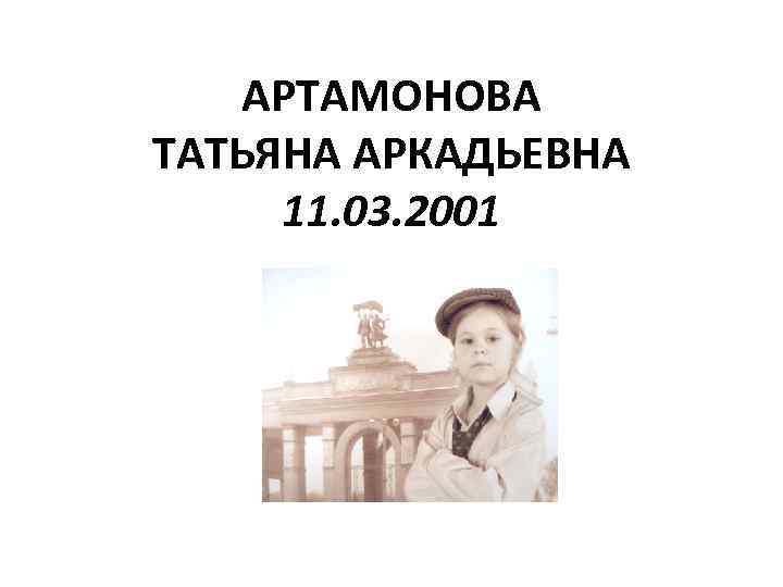 АРТАМОНОВА ТАТЬЯНА АРКАДЬЕВНА 11. 03. 2001 