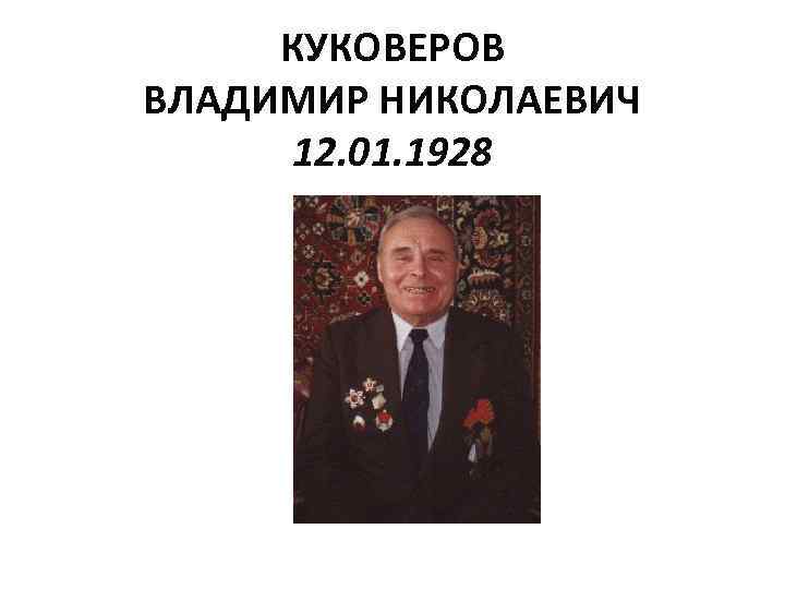 КУКОВЕРОВ ВЛАДИМИР НИКОЛАЕВИЧ 12. 01. 1928 