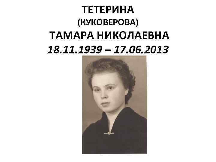 ТЕТЕРИНА (КУКОВЕРОВА) ТАМАРА НИКОЛАЕВНА 18. 11. 1939 – 17. 06. 2013 