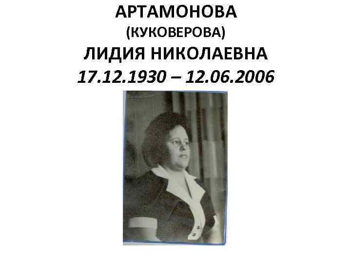 АРТАМОНОВА (КУКОВЕРОВА) ЛИДИЯ НИКОЛАЕВНА 17. 12. 1930 – 12. 06. 2006 