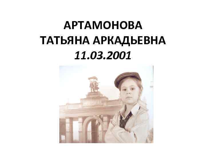 АРТАМОНОВА ТАТЬЯНА АРКАДЬЕВНА 11. 03. 2001 