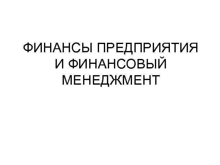 ФИНАНСЫ ПРЕДПРИЯТИЯ И ФИНАНСОВЫЙ МЕНЕДЖМЕНТ 
