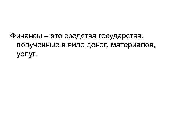 Финансы – это средства государства, полученные в виде денег, материалов, услуг. 