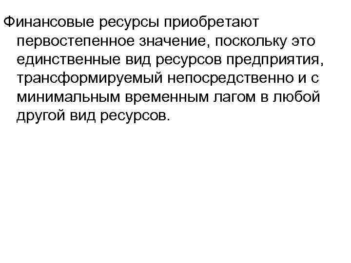 Финансовые ресурсы приобретают первостепенное значение, поскольку это единственные вид ресурсов предприятия, трансформируемый непосредственно и