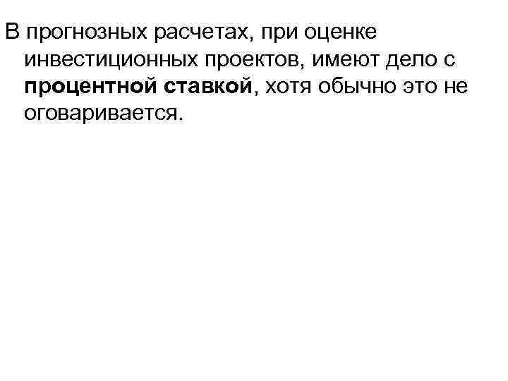 В прогнозных расчетах, при оценке инвестиционных проектов, имеют дело с процентной ставкой, хотя обычно
