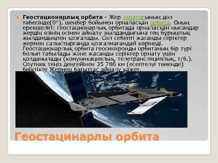  Геостационарлық орбита - Жер экваторының дәл төбесінде(0°), шеңбер бойымен орналасқан орбита. Оның ерекшелігі: