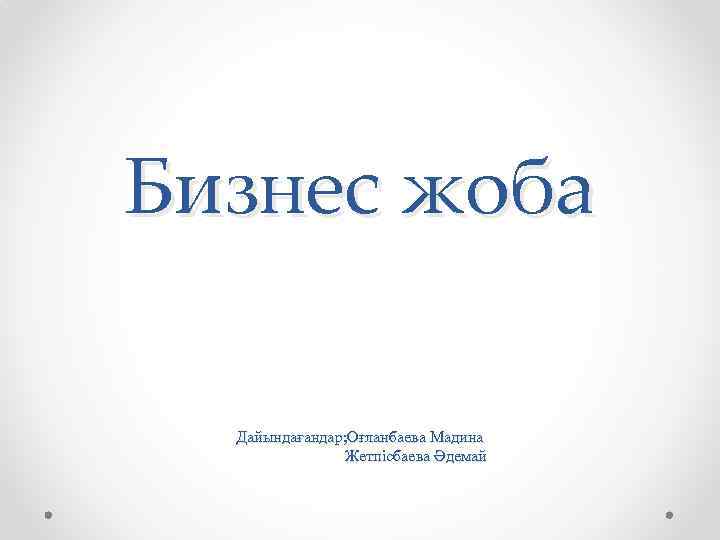 Бизнес жоба Дайындағандар; Оғланбаева Мадина Жетпісбаева Әдемай 
