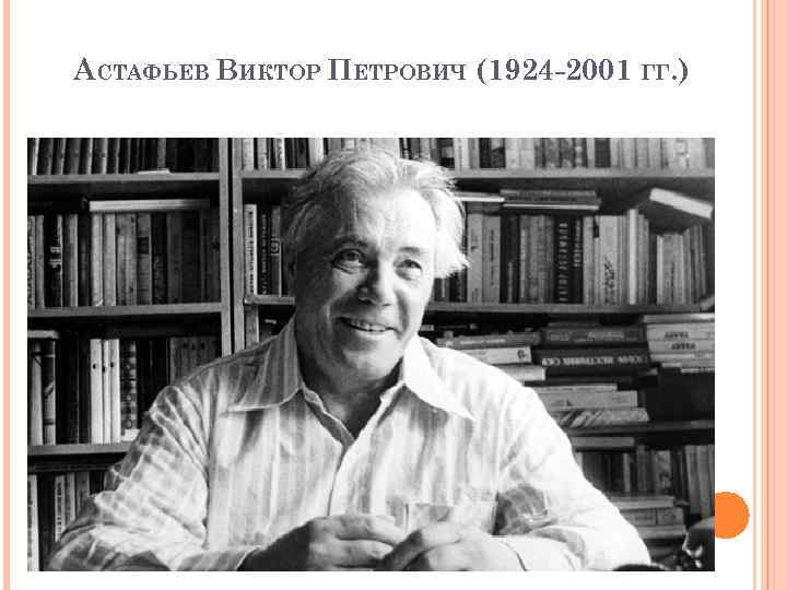 АСТАФЬЕВ ВИКТОР ПЕТРОВИЧ (1924 -2001 ГГ. ) 