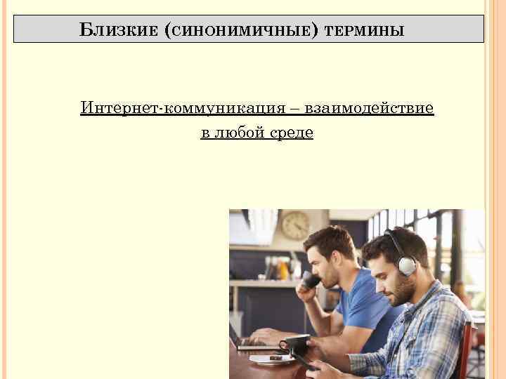 БЛИЗКИЕ (СИНОНИМИЧНЫЕ) ТЕРМИНЫ Интернет коммуникация – взаимодействие в любой среде 