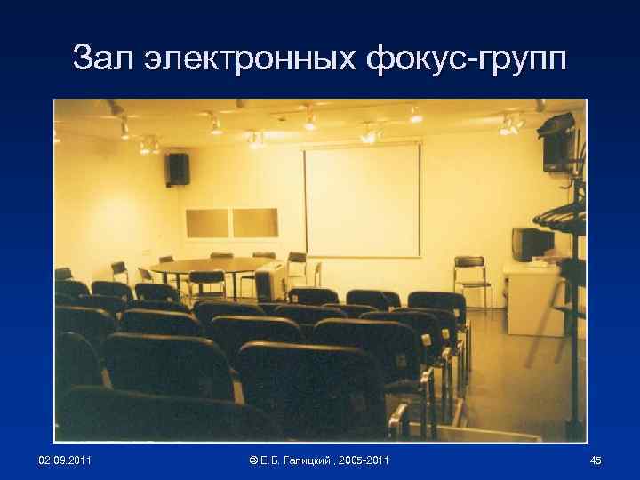 Зал электронных фокус-групп 02. 09. 2011 © Е. Б. Галицкий , 2005 -2011 45