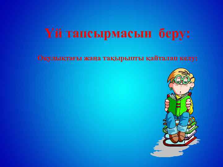 Үй тапсырмасын беру: Оқулықтағы жаңа тақырыпты қайталап келу; 