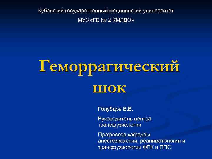Кубанский государственный медицинский университет МУЗ «ГБ № 2 КМЛДО» Геморрагический шок Голубцов В. В.
