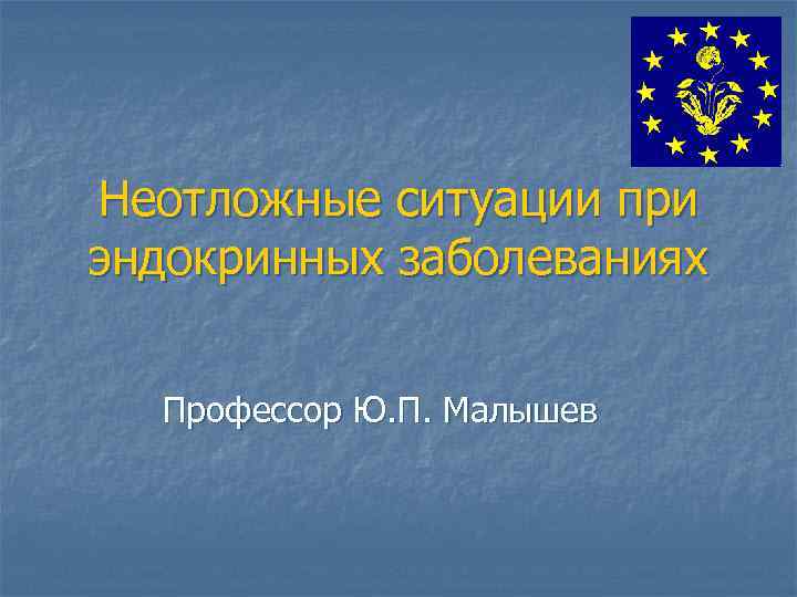 Неотложные ситуации при эндокринных заболеваниях Профессор Ю. П. Малышев 
