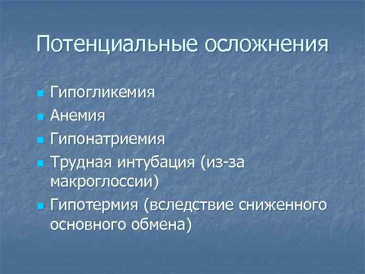 Потенциальные осложнения n n n Гипогликемия Анемия Гипонатриемия Трудная интубация (из-за макроглоссии) Гипотермия (вследствие