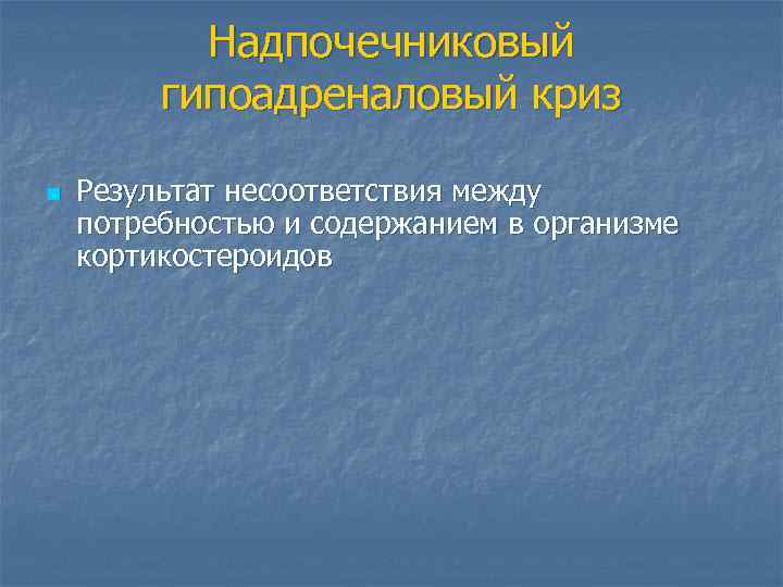 Надпочечниковый гипоадреналовый криз n Результат несоответствия между потребностью и содержанием в организме кортикостероидов 
