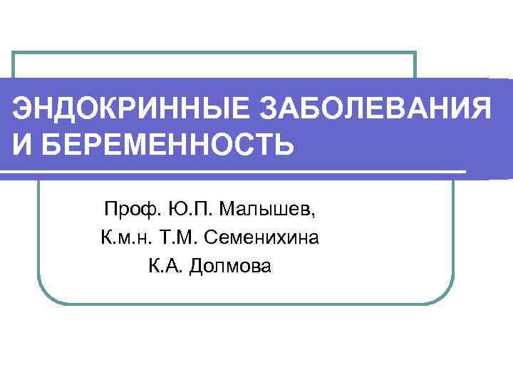 ЭНДОКРИННЫЕ ЗАБОЛЕВАНИЯ И БЕРЕМЕННОСТЬ Проф. Ю. П. Малышев, К. м. н. Т. М. Семенихина