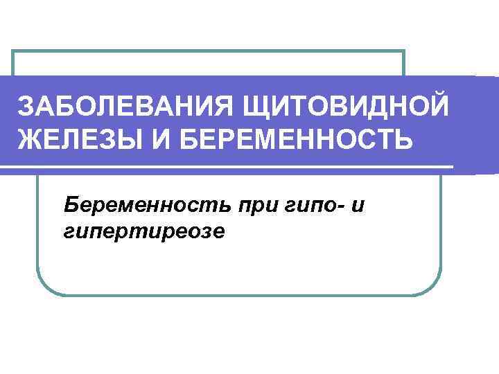 ЗАБОЛЕВАНИЯ ЩИТОВИДНОЙ ЖЕЛЕЗЫ И БЕРЕМЕННОСТЬ Беременность при гипо- и гипертиреозе 