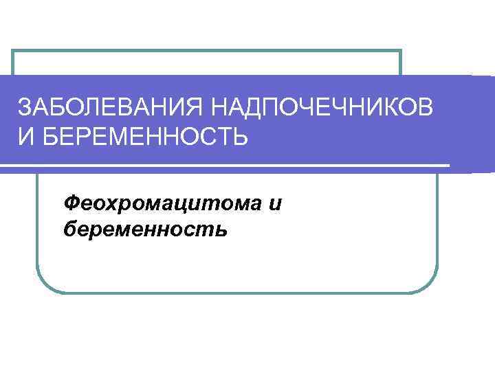 ЗАБОЛЕВАНИЯ НАДПОЧЕЧНИКОВ И БЕРЕМЕННОСТЬ Феохромацитома и беременность 