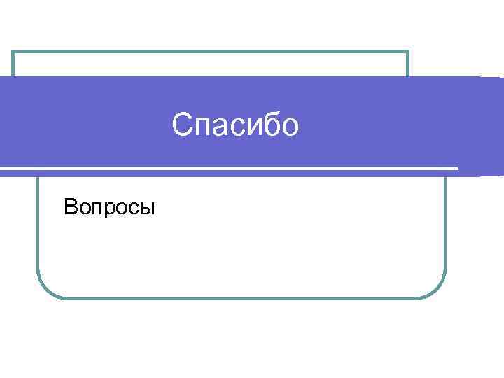 Спасибо Вопросы 