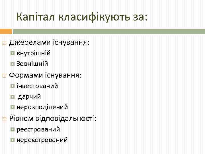 Капітал класифікують за: Джерелами існування: внутрішній Зовнішній Формами існування: інвестований дарчий нерозподілений Рівнем відповідальності: