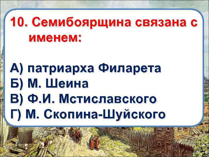 10. Семибоярщина связана с именем: А) патриарха Филарета Б) М. Шеина В) Ф. И.