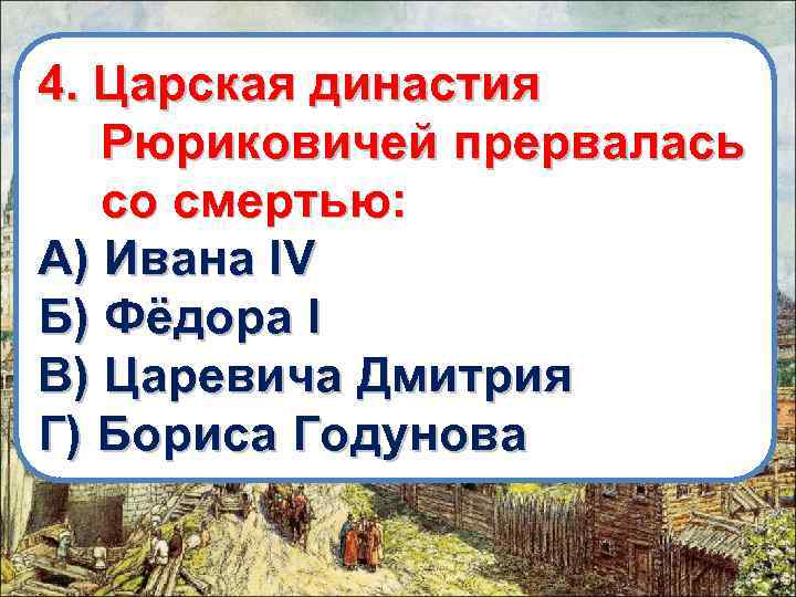 4. Царская династия Рюриковичей прервалась со смертью: А) Ивана IV Б) Фёдора I В)