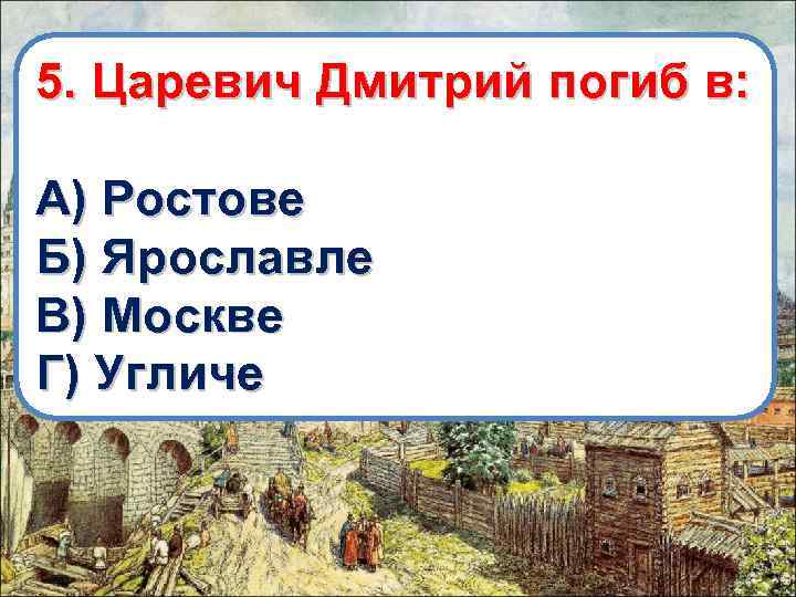 5. Царевич Дмитрий погиб в: А) Ростове Б) Ярославле В) Москве Г) Угличе 