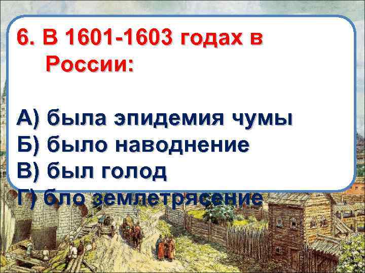 6. В 1601 -1603 годах в России: А) была эпидемия чумы Б) было наводнение