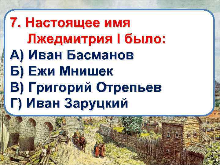 7. Настоящее имя Лжедмитрия I было: А) Иван Басманов Б) Ежи Мнишек В) Григорий