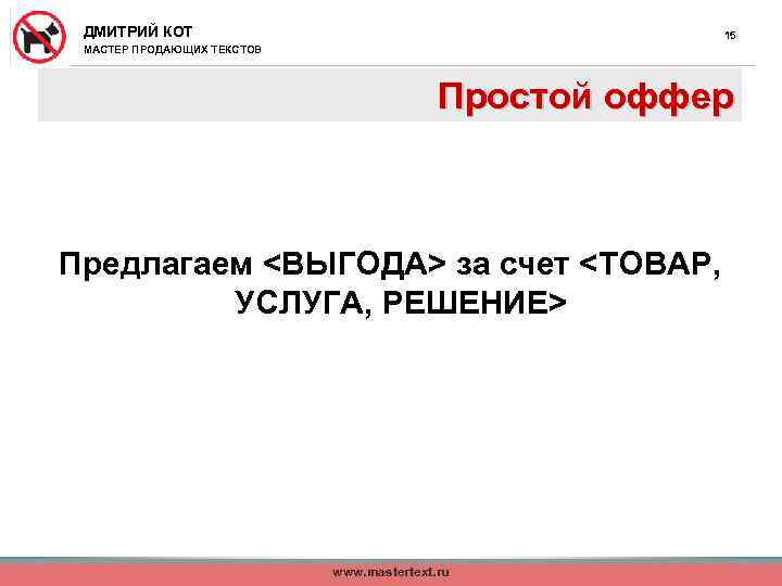 ДМИТРИЙ КОТ 15 МАСТЕР ПРОДАЮЩИХ ТЕКСТОВ Простой оффер Предлагаем <ВЫГОДА> за счет <ТОВАР, УСЛУГА,