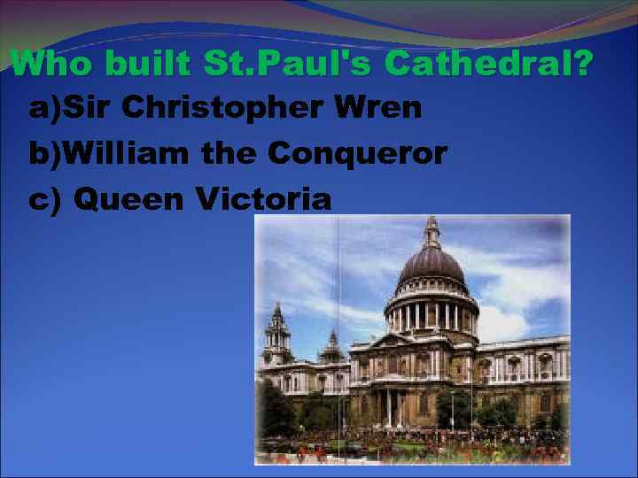 Who built St. Paul's Cathedral? a)Sir Christopher Wren b)William the Conqueror c) Queen Victoria